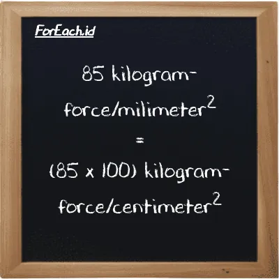 How to convert kilogram-force/milimeter<sup>2</sup> to kilogram-force/centimeter<sup>2</sup>: 85 kilogram-force/milimeter<sup>2</sup> (kgf/mm<sup>2</sup>) is equivalent to 85 times 100 kilogram-force/centimeter<sup>2</sup> (kgf/cm<sup>2</sup>)